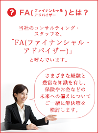 FA(ファイナンシャル・アドバイザー)とは？　さまざまな経験と豊富な知識を有し、保険やお金などの未来への備えについて、ご一緒に解決策を検討します